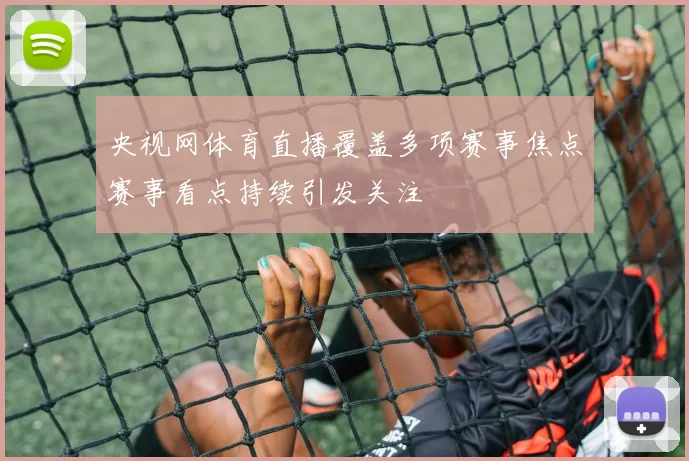 央视网体育直播覆盖多项赛事焦点赛事看点持续引发关注