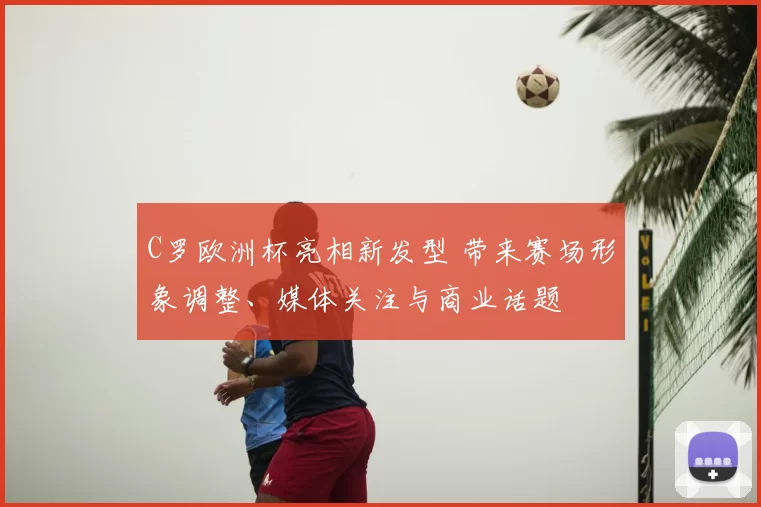 C罗欧洲杯亮相新发型 带来赛场形象调整、媒体关注与商业话题