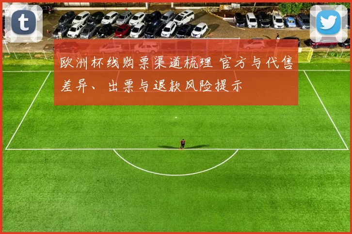 欧洲杯线购票渠道梳理 官方与代售差异、出票与退款风险提示