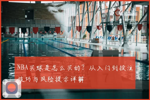 NBA买球是怎么买的？从入门到投注技巧与风险提示详解