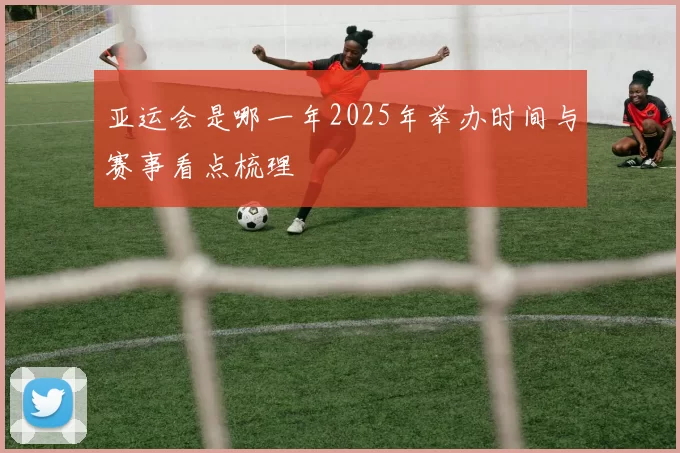 亚运会是哪一年2025年举办时间与赛事看点梳理