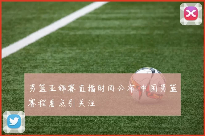 男篮亚锦赛直播时间公布 中国男篮赛程看点引关注