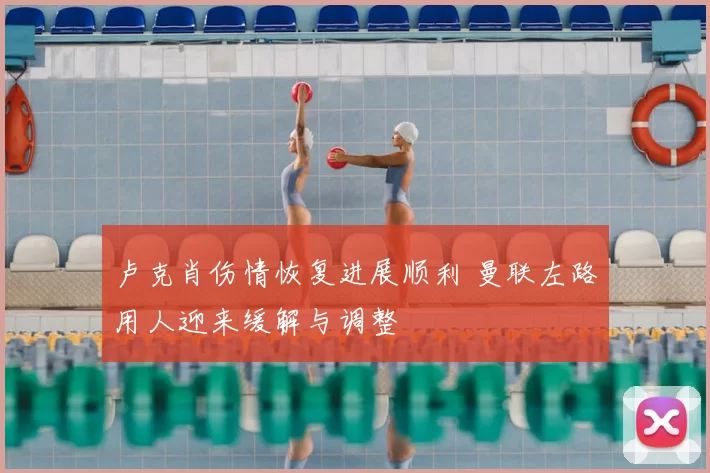 卢克肖伤情恢复进展顺利 曼联左路用人迎来缓解与调整