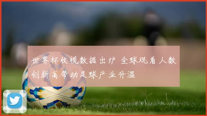 世界杯收视数据出炉 全球观看人数创新高带动足球产业升温