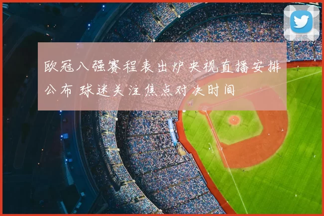 欧冠八强赛程表出炉央视直播安排公布 球迷关注焦点对决时间