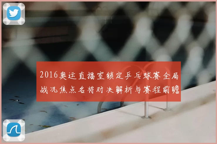 2016奥运直播室锁定乒乓球赛全局战况焦点名将对决解析与赛程前瞻