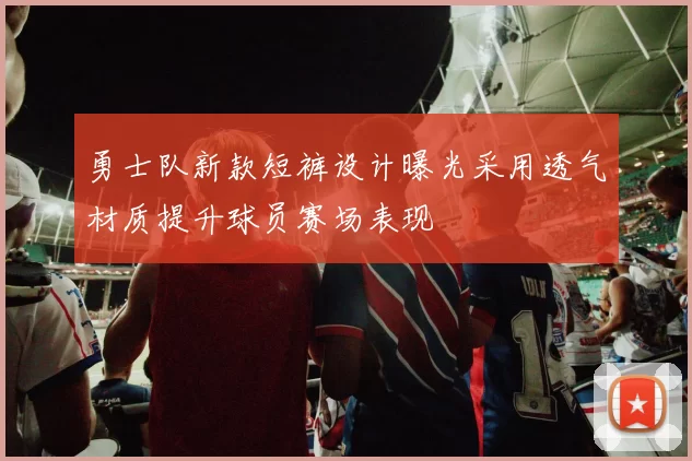 勇士队新款短裤设计曝光采用透气材质提升球员赛场表现
