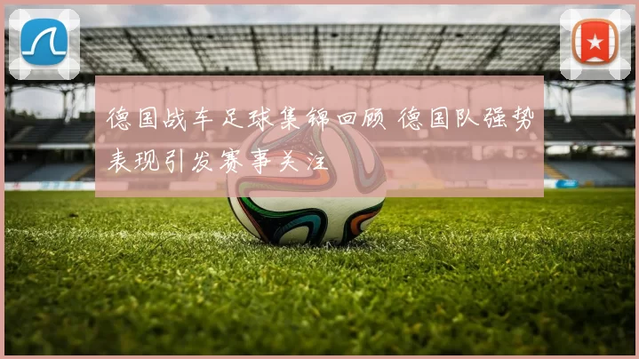 德国战车足球集锦回顾 德国队强势表现引发赛事关注