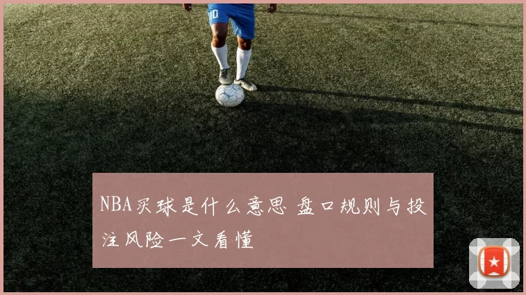 NBA买球是什么意思 盘口规则与投注风险一文看懂