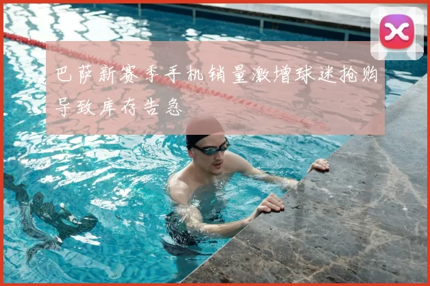 巴萨新赛季手机销量激增球迷抢购导致库存告急