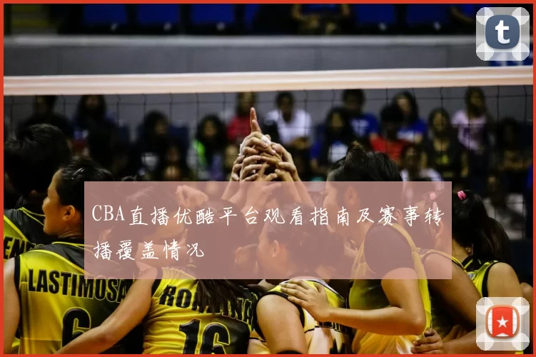 CBA直播优酷平台观看指南及赛事转播覆盖情况