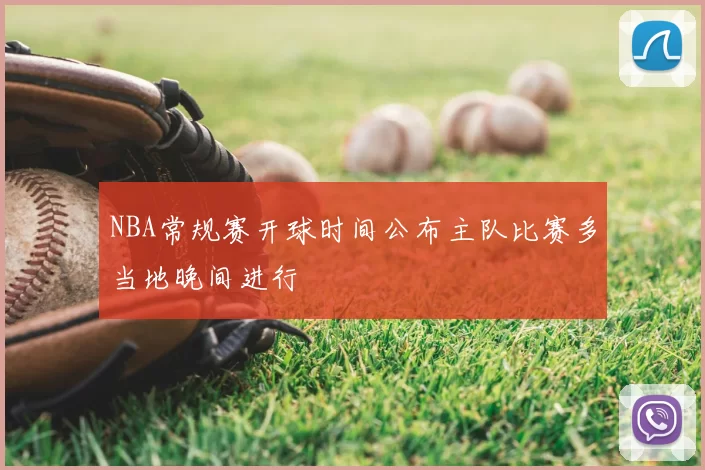 NBA常规赛开球时间公布主队比赛多当地晚间进行