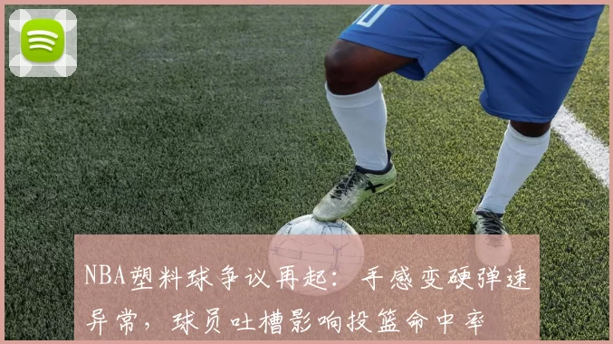 NBA塑料球争议再起：手感变硬弹速异常，球员吐槽影响投篮命中率