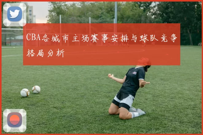 CBA各城市主场赛事安排与球队竞争格局分析