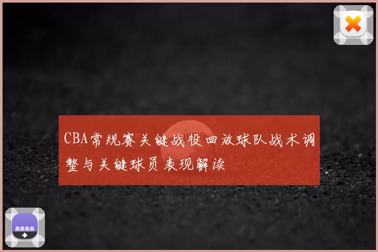 CBA常规赛关键战役回放球队战术调整与关键球员表现解读