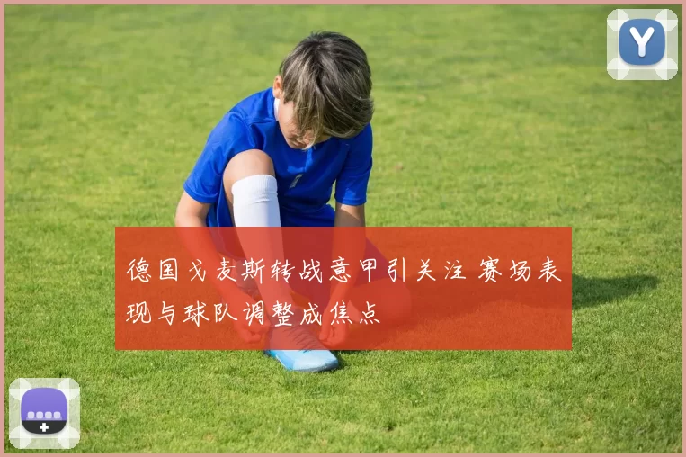 德国戈麦斯转战意甲引关注 赛场表现与球队调整成焦点