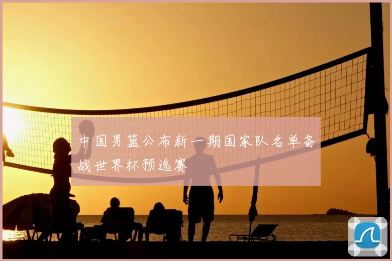 中国男篮公布新一期国家队名单备战世界杯预选赛