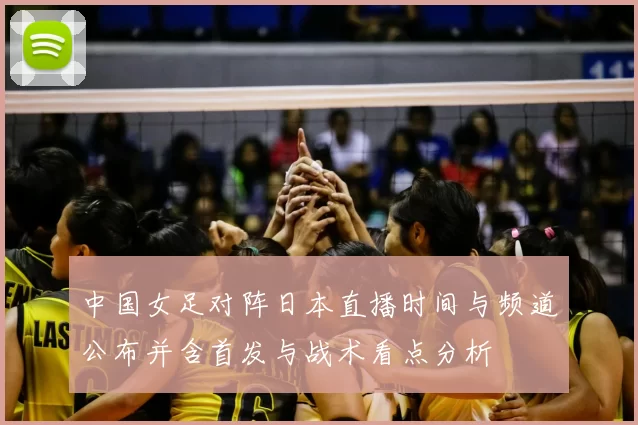 中国女足对阵日本直播时间与频道公布并含首发与战术看点分析