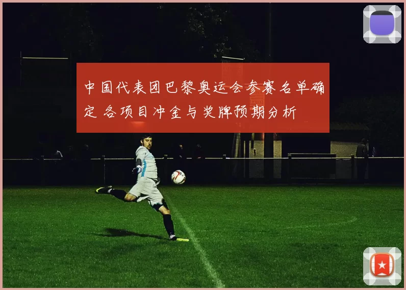 中国代表团巴黎奥运会参赛名单确定 各项目冲金与奖牌预期分析