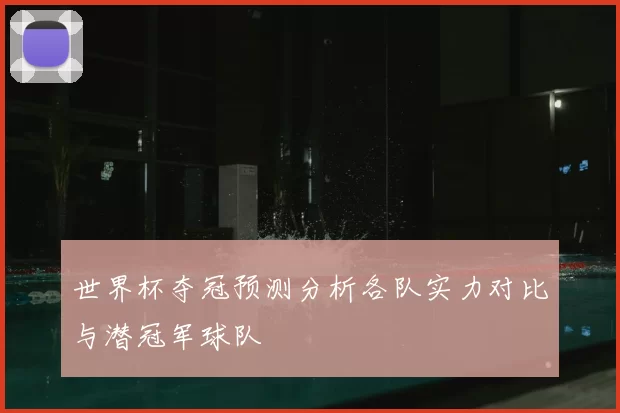 世界杯夺冠预测分析各队实力对比与潜冠军球队