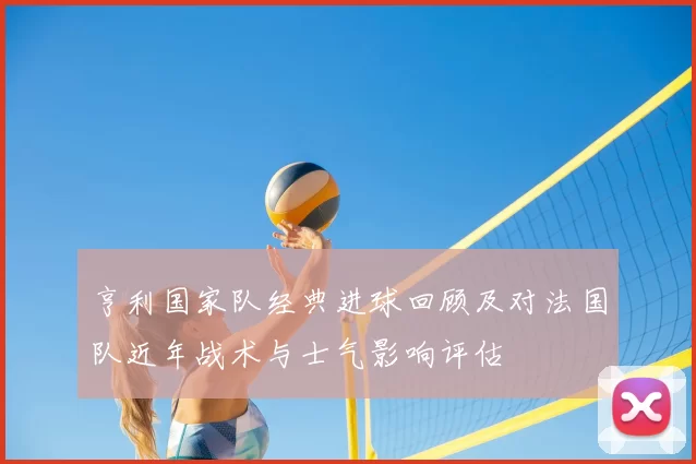 亨利国家队经典进球回顾及对法国队近年战术与士气影响评估