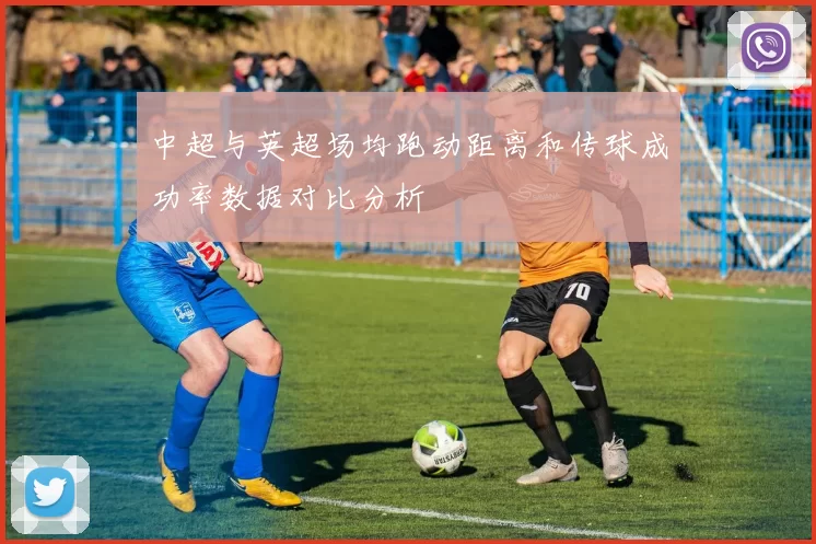 中超与英超场均跑动距离和传球成功率数据对比分析