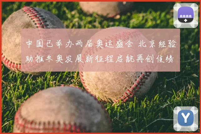 中国已举办两届奥运盛会 北京经验助推冬奥发展新征程启航再创佳绩