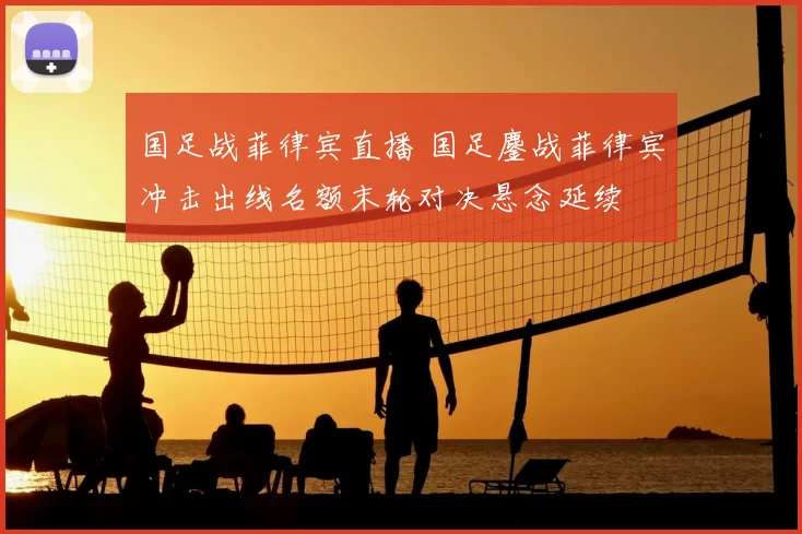 国足战菲律宾直播 国足鏖战菲律宾冲击出线名额末轮对决悬念延续