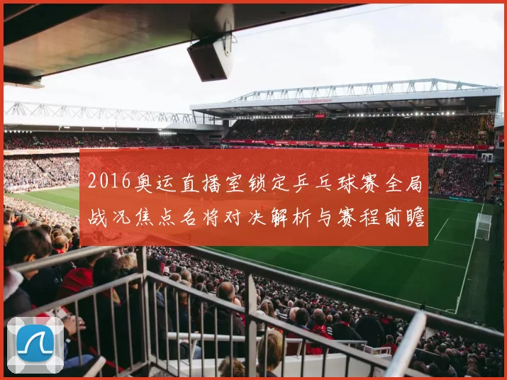 2016奥运直播室锁定乒乓球赛全局战况焦点名将对决解析与赛程前瞻