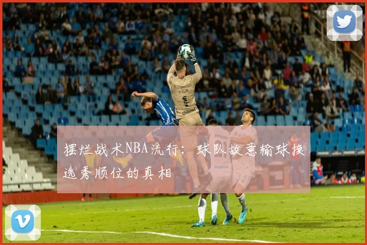 摆烂战术NBA流行：球队故意输球换选秀顺位的真相