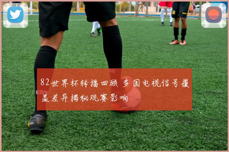 82世界杯转播回顾 多国电视信号覆盖差异揭秘观赛影响