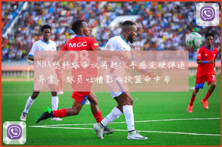 NBA塑料球争议再起：手感变硬弹速异常，球员吐槽影响投篮命中率