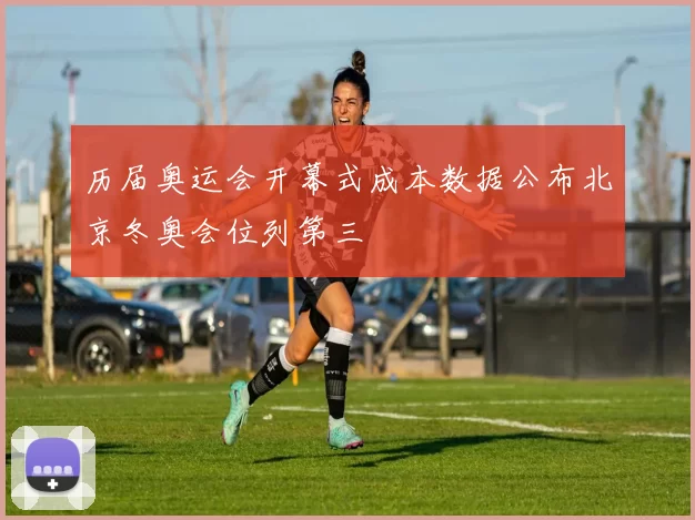 历届奥运会开幕式成本数据公布北京冬奥会位列第三