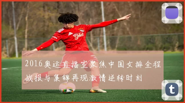 2016奥运直播室聚焦中国女排全程战报与集锦再现激情逆转时刻