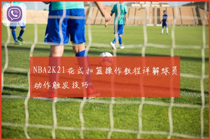 NBA2K21花式扣篮操作教程详解球员动作触发技巧