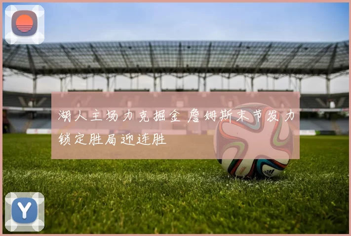 湖人主场力克掘金 詹姆斯末节发力锁定胜局迎连胜