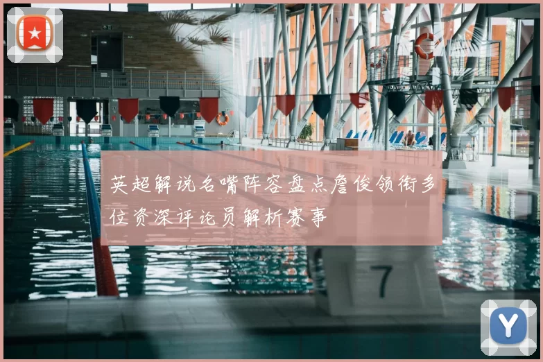 英超解说名嘴阵容盘点詹俊领衔多位资深评论员解析赛事