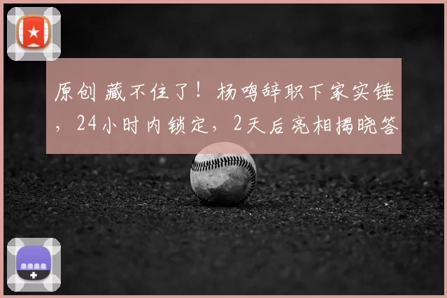 原创 藏不住了！杨鸣辞职下家实锤，24小时内锁定，2天后亮相揭晓答案