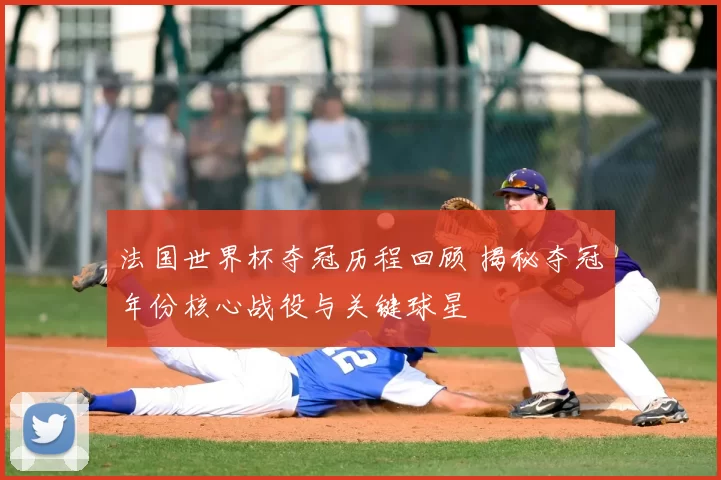 法国世界杯夺冠历程回顾 揭秘夺冠年份核心战役与关键球星