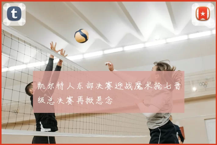 凯尔特人东部决赛迎战魔术抢七晋级总决赛再掀悬念