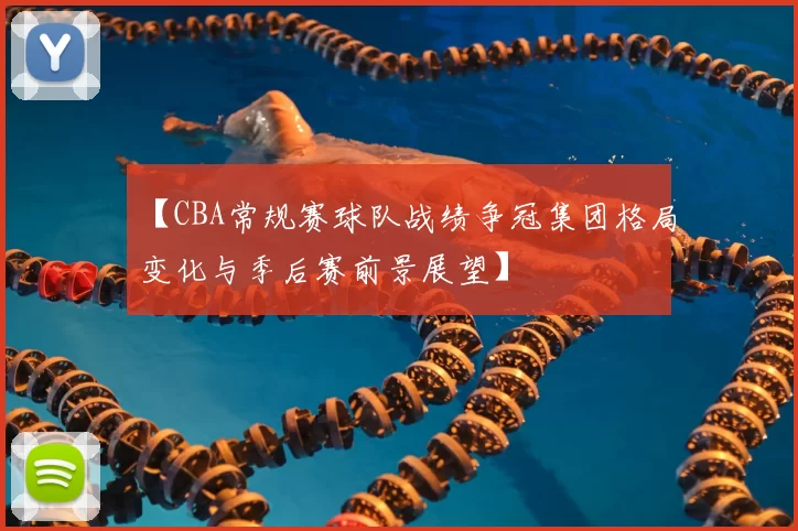 【CBA常规赛球队战绩争冠集团格局变化与季后赛前景展望】