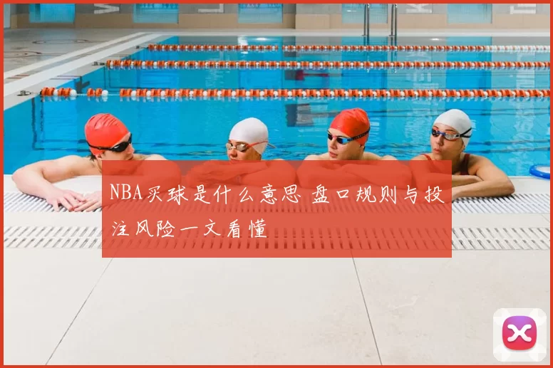 NBA买球是什么意思 盘口规则与投注风险一文看懂