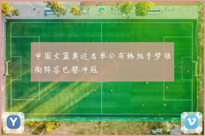 中国女篮奥运名单公布韩旭李梦领衔阵容巴黎冲冠