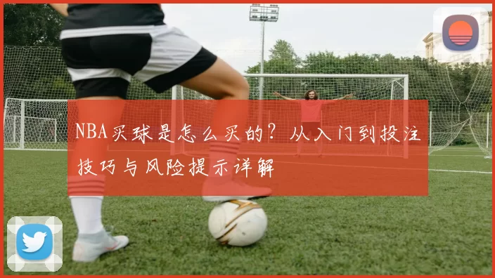 NBA买球是怎么买的？从入门到投注技巧与风险提示详解