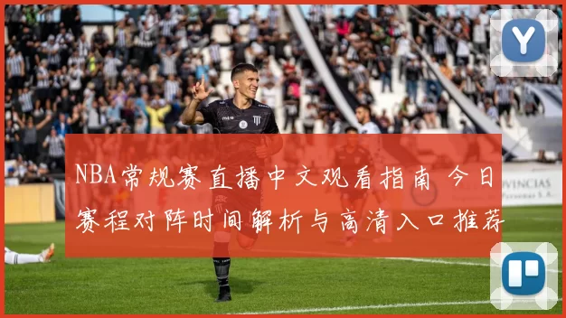 NBA常规赛直播中文观看指南 今日赛程对阵时间解析与高清入口推荐