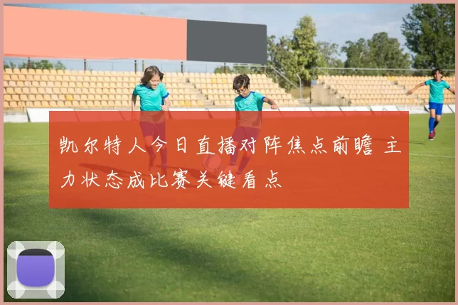 凯尔特人今日直播对阵焦点前瞻 主力状态成比赛关键看点