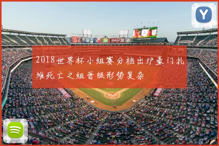2018世界杯小组赛分档出炉豪门扎堆死亡之组晋级形势复杂