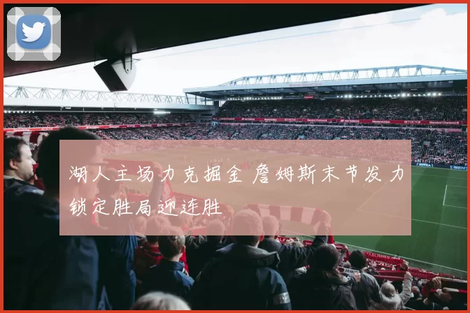 湖人主场力克掘金 詹姆斯末节发力锁定胜局迎连胜