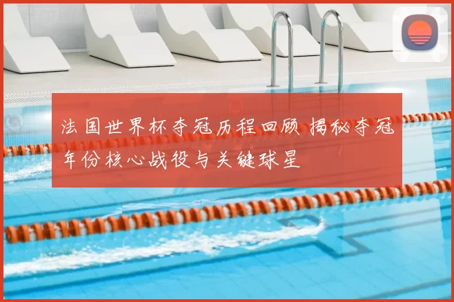 法国世界杯夺冠历程回顾 揭秘夺冠年份核心战役与关键球星