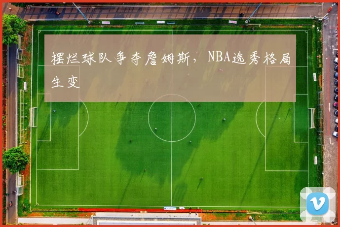 摆烂球队争夺詹姆斯,NBA选秀格局生变